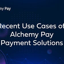 Recent Use Cases of Alchemy Pay Payment Solutions