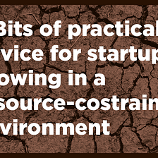 7 Bits of practical advice for startups growing in a resource-costrained environment