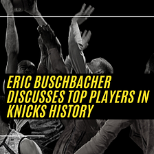 Eric Buschbacher, Discusses Top Players in Knicks History