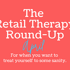 The April 2022 Retail Therapy Round-Up