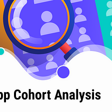How to Use Cohort Analysis to Improve your App