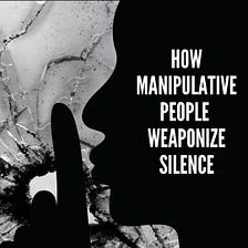 SHHH! How Manipulative People Weaponize Silence in Toxic Relationships
