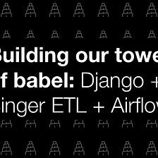 Building our Tower of Babel: Django + Singer ETL + Airflow for all audiences