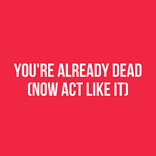 You’re Already Dead (Now Act Like It)