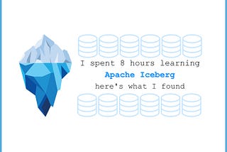 I spent 4 hours learning Apache Iceberg. Here’s what I found.
