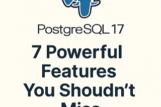 PostgreSQL 17 Is Here: 7 Powerful Features You Shouldn’t Miss