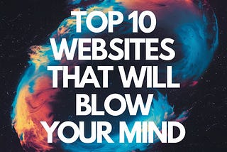Top 10 Websites That Will Blow Your Mind