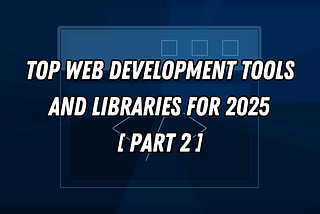 Top Web Development Tools and Libraries for 2025 — [Part 2]