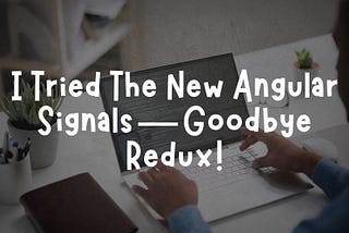 I Tried The New Angular Signals — Goodbye Redux!