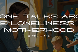 No One Talks About the Loneliness of Motherhood — But I Will