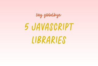 Say Goodbye to 5 JavaScript Libraries in 2025 👋