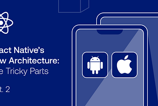 React Native’s New Architecture: The Tricky Parts (2/2)