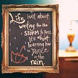 A piece of art says “Life isn’t about waiting for the storm to pass. It’s about learning how to dance in the rain.” #quotes