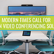 Modern Times Call For Modern Video Conferencing Solutions