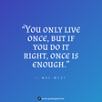 “You only live once, but if you do it right, once is enough.” Quote By Mae West