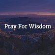 Pray For Wisdom