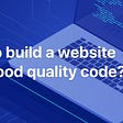 How to Build a Website with Good Quality Code