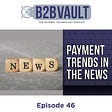 B2B Vault Episode 46: Payment Trends In The News
