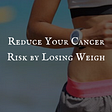 Reduce Your Cancer Risk by Losing Weigh