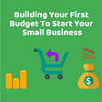 Building Your First Budget To Start Your Small Business