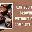 Can You Make Brownies Without Eggs? Complete Guide