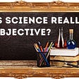 65. IS SCIENCE REALLY OBJECTIVE?
