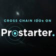 Welcoming Cross Chain IDOs on Prostarter