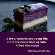 A lot of movies are about life, mine are like a slice of cake. Alfred Hitchcock
