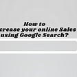 How to increase your online Sales using Google Search?