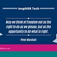 May we think of freedom not as the right to do as we please, but as the opportunity to do what is right. — Peter Marshall
