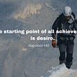 Quote from Napolean hill “The starting point of all achievements is desire”.