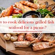 How to cook delicious grilled fish and seafood for a picnic?