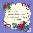 Flowers surrounding the quote “Life isn’t about waiting for the storm to pass, it’s about learning to dance in the rain!”