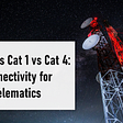 Cat M1 vs Cat 1 vs Cat 4 Connectivity for Telematics