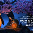 Yesterday is history. Tomorrow is a mystery. But TODAY is a gift, that’s why it’s called PRESENT. Master Oogway, Kung Fu Panda 2008