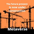 Metaverse, the future present is now under construction