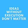 Ideas without execution do not matter
