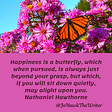 Happiness is a butterfly, which when pursued, is always just beyond your grasp, but which, if you will sit down quietly, may