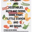 Eat meats and vegetables, nuts and seeds, some fruit, little starch, and no sugar.