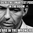 A meme with a guy stating of you’re the smartest person in the room, you are in the wrong room.