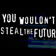 The anti-piracy “You Wouldn’t Steal A Car” title-card, modified to read “You Wouldn’t Steal the Future.”