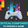 Critical Components To Design a Game