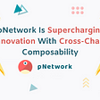 pNetwork Is Supercharging Innovation With Cross-Chain Composability