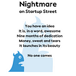 Nightmare — Startup Street. You have an idea. It’s awesome. 9 mos of dedication. Money, sweat and tears. Launch. No one comes