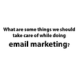 What are some things we should take care of while doing email marketing?