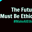 A graphic with the words “The Future Must Be Ethical: #MakeAIEthical”