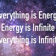 Everything Is Energy. Energy Is Infinite. Everything Is Infinite.