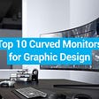 Top 10 Curved Monitors for Graphic Design