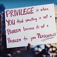 A sign from a protest saying, “Privilege is when you think something is not a problem because it’s not a problem to you Personally”