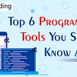 Top 6 Programming Tools you should know about